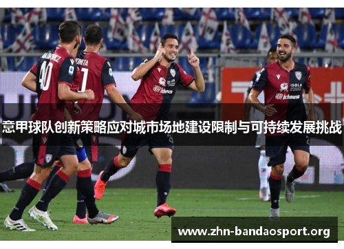 意甲球队创新策略应对城市场地建设限制与可持续发展挑战 意甲球队创新策略应对城市场地建设限制与可持续发展挑战