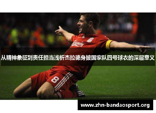 从精神象征到责任担当浅析杰拉德身披国家队四号球衣的深层意义 从精神象征到责任担当浅析杰拉德身披国家队四号球衣的深层意义