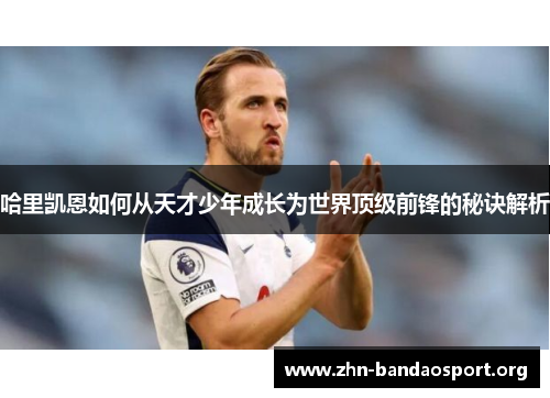 哈里凯恩如何从天才少年成长为世界顶级前锋的秘诀解析 哈里凯恩如何从天才少年成长为世界顶级前锋的秘诀解析