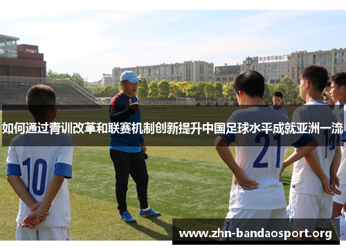 如何通过青训改革和联赛机制创新提升中国足球水平成就亚洲一流 如何通过青训改革和联赛机制创新提升中国足球水平成就亚洲一流