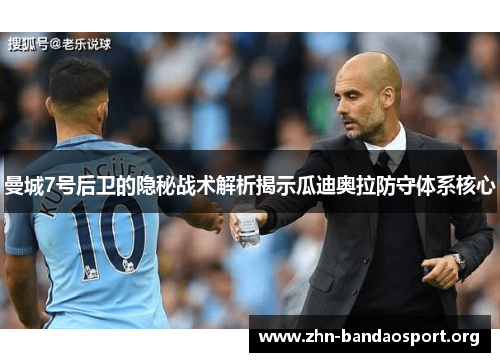 曼城7号后卫的隐秘战术解析揭示瓜迪奥拉防守体系核心 曼城7号后卫的隐秘战术解析揭示瓜迪奥拉防守体系核心