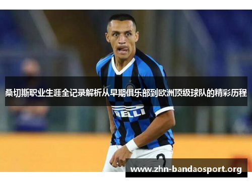 桑切斯职业生涯全记录解析从早期俱乐部到欧洲顶级球队的精彩历程