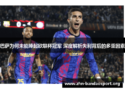 巴萨为何未能捧起欧联杯冠军 深度解析失利背后的多重因素