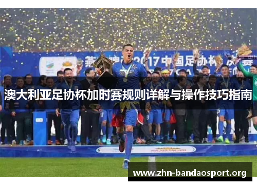 澳大利亚足协杯加时赛规则详解与操作技巧指南 澳大利亚足协杯加时赛规则详解与操作技巧指南