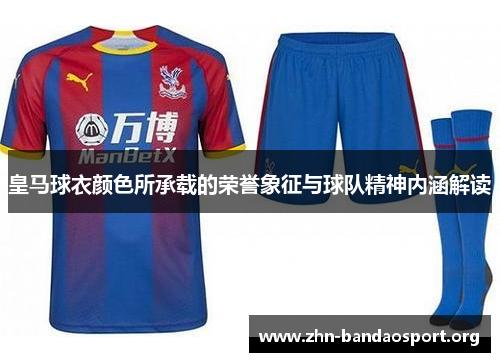 皇马球衣颜色所承载的荣誉象征与球队精神内涵解读 皇马球衣颜色所承载的荣誉象征与球队精神内涵解读