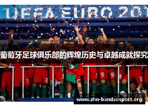 葡萄牙足球俱乐部的辉煌历史与卓越成就探究 葡萄牙足球俱乐部的辉煌历史与卓越成就探究