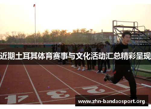 近期土耳其体育赛事与文化活动汇总精彩呈现