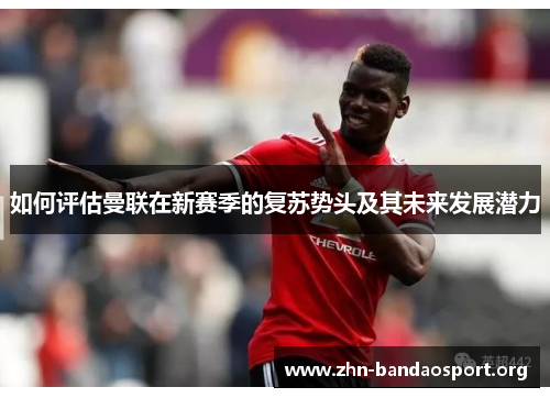 如何评估曼联在新赛季的复苏势头及其未来发展潜力