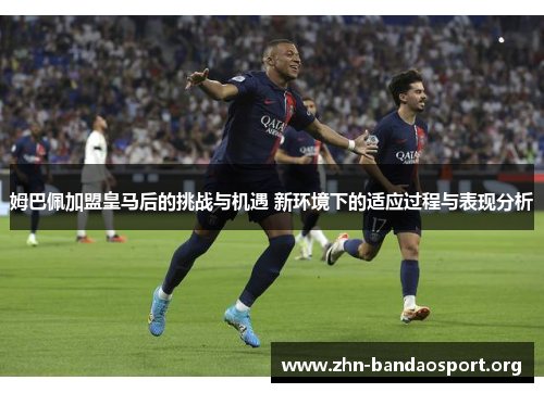 姆巴佩加盟皇马后的挑战与机遇 新环境下的适应过程与表现分析