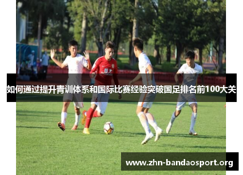如何通过提升青训体系和国际比赛经验突破国足排名前100大关