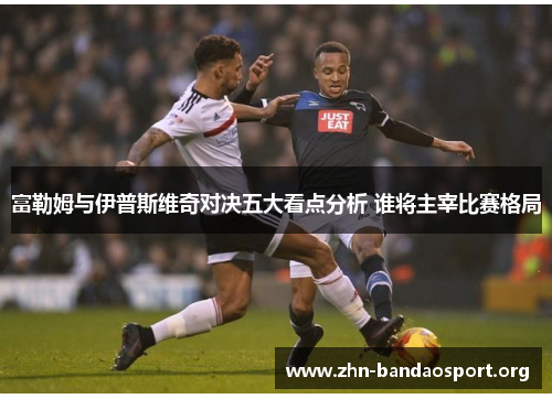 富勒姆与伊普斯维奇对决五大看点分析 谁将主宰比赛格局