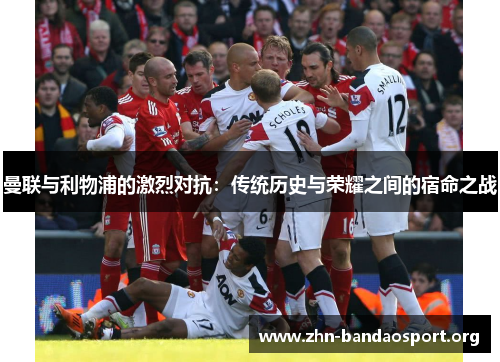 曼联与利物浦的激烈对抗：传统历史与荣耀之间的宿命之战